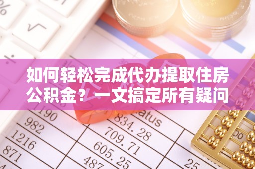 景县如何轻松完成代办提取住房公积金？一文搞定所有疑问