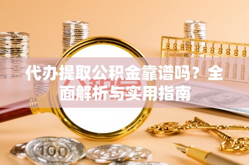 景县代办提取公积金靠谱吗？全面解析与实用指南