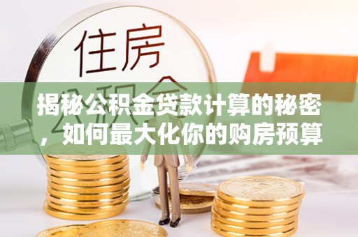 景县揭秘公积金贷款计算的秘密，如何最大化你的购房预算