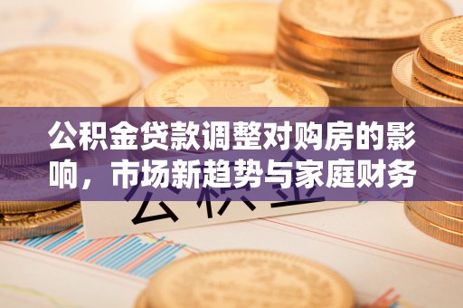 景县公积金贷款调整对购房的影响，市场新趋势与家庭财务规划
