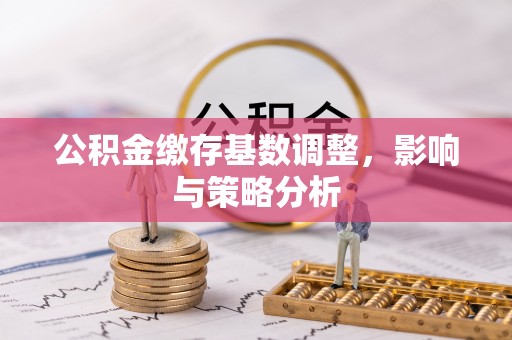 景县公积金缴存基数调整，影响与策略分析