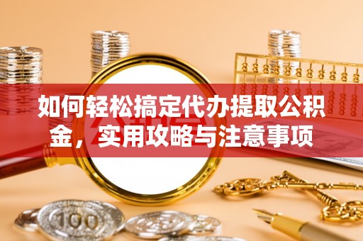 景县如何轻松搞定代办提取公积金，实用攻略与注意事项