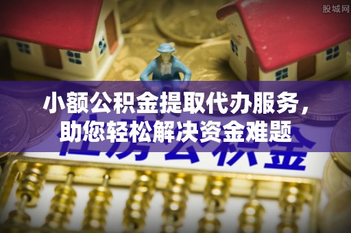 景县小额公积金提取代办服务，助您轻松解决资金难题