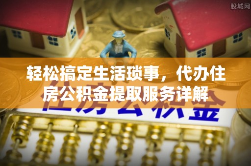 景县轻松搞定生活琐事，代办住房公积金提取服务详解