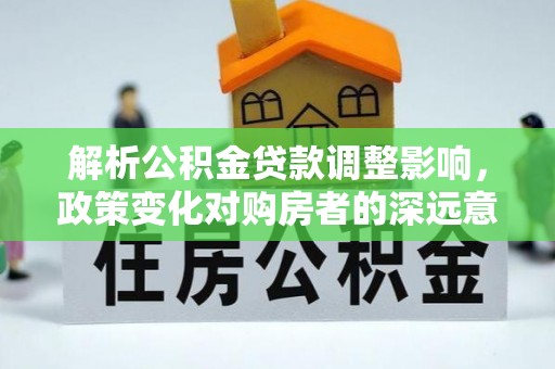 景县解析公积金贷款调整影响，政策变化对购房者的深远意义