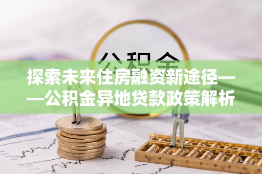景县探索未来住房融资新途径——公积金异地贷款政策解析与实践