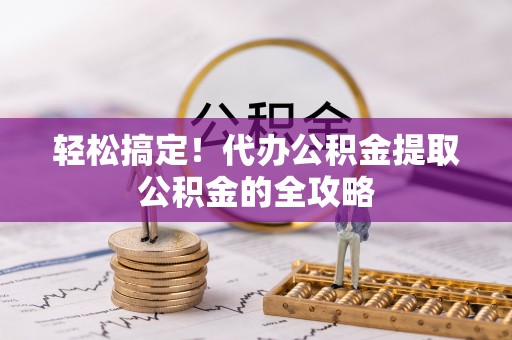 景县轻松搞定！代办公积金提取公积金的全攻略