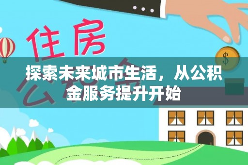 景县探索未来城市生活，从公积金服务提升开始