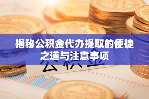 景县揭秘公积金代办提取的便捷之道与注意事项