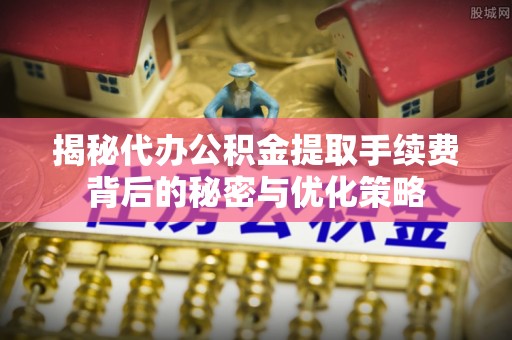 景县揭秘代办公积金提取手续费背后的秘密与优化策略