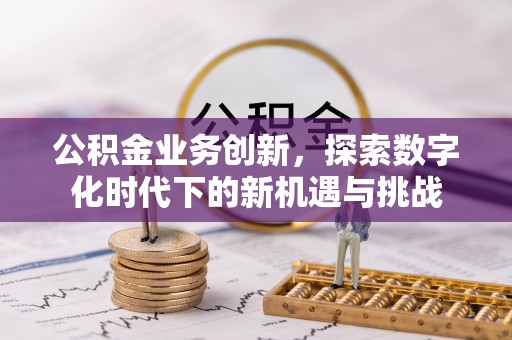 景县公积金业务创新，探索数字化时代下的新机遇与挑战