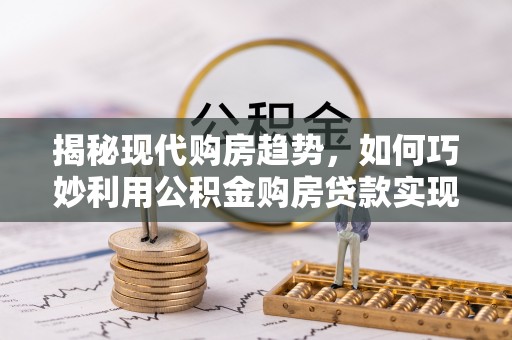 景县揭秘现代购房趋势，如何巧妙利用公积金购房贷款实现置业梦想