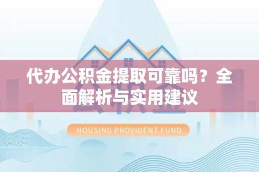 景县代办公积金提取可靠吗？全面解析与实用建议