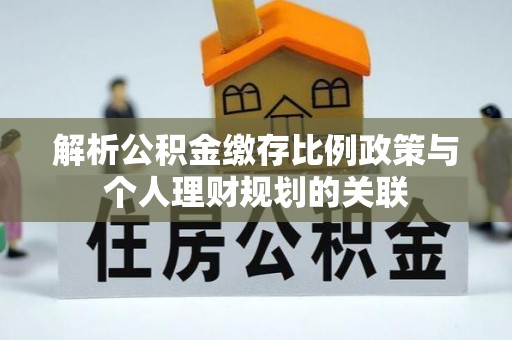景县解析公积金缴存比例政策与个人理财规划的关联