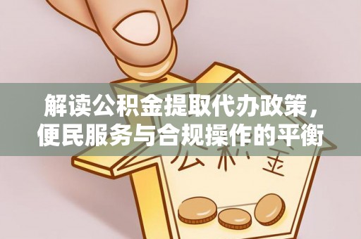 景县解读公积金提取代办政策，便民服务与合规操作的平衡之道