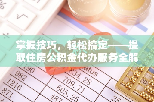 景县掌握技巧，轻松搞定——提取住房公积金代办服务全解析