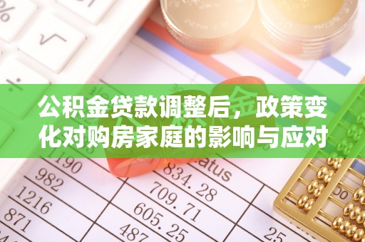 景县公积金贷款调整后，政策变化对购房家庭的影响与应对策略
