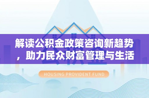景县解读公积金政策咨询新趋势，助力民众财富管理与生活规划