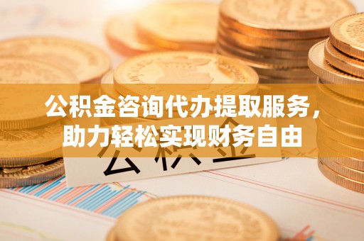 景县公积金咨询代办提取服务，助力轻松实现财务自由