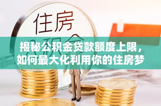景县揭秘公积金贷款额度上限，如何最大化利用你的住房梦想资金？