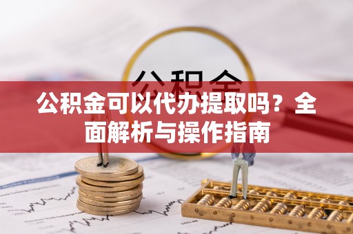 景县公积金可以代办提取吗？全面解析与操作指南