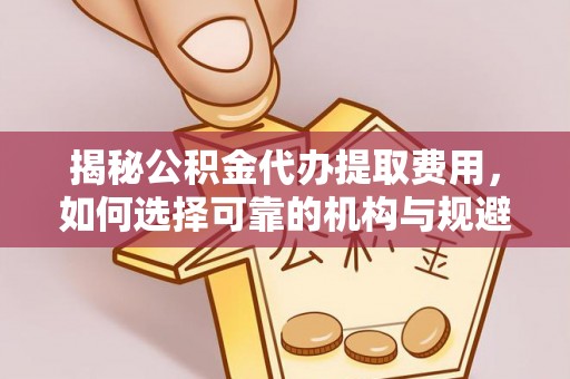 景县揭秘公积金代办提取费用，如何选择可靠的机构与规避潜在风险