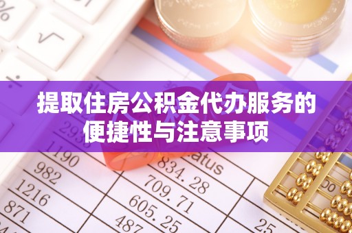 景县提取住房公积金代办服务的便捷性与注意事项