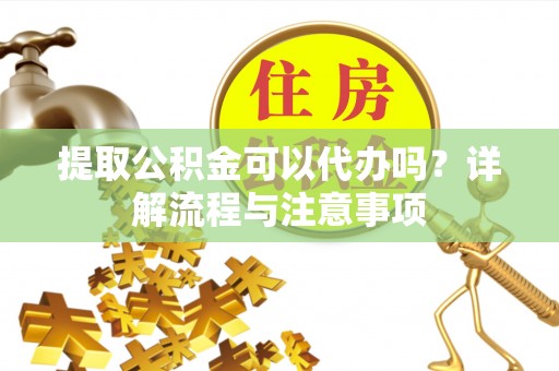 景县提取公积金可以代办吗？详解流程与注意事项