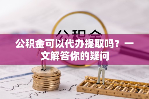 景县公积金可以代办提取吗？一文解答你的疑问