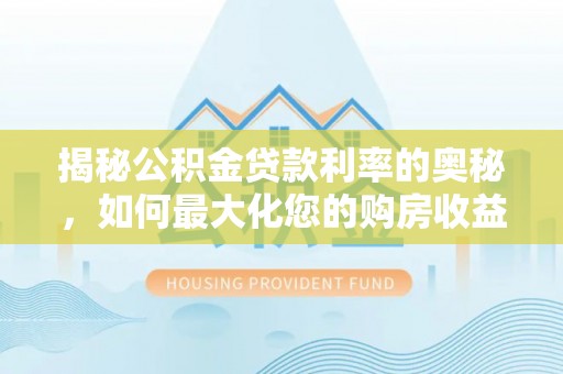 景县揭秘公积金贷款利率的奥秘，如何最大化您的购房收益