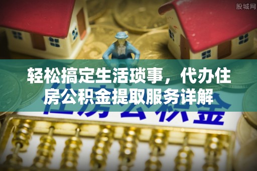 景县轻松搞定生活琐事，代办住房公积金提取服务详解