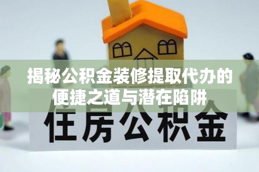 景县揭秘公积金装修提取代办的便捷之道与潜在陷阱