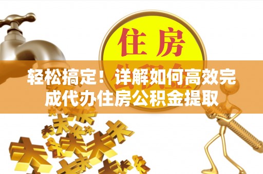 景县轻松搞定！详解如何高效完成代办住房公积金提取