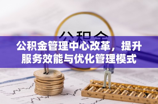 景县公积金管理中心改革，提升服务效能与优化管理模式