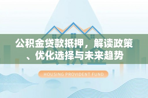 景县公积金贷款抵押，解读政策、优化选择与未来趋势