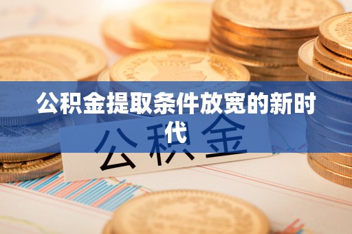 景县公积金提取条件放宽的新时代