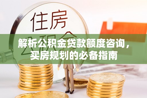 景县解析公积金贷款额度咨询，买房规划的必备指南