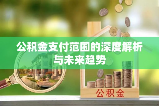 景县公积金支付范围的深度解析与未来趋势