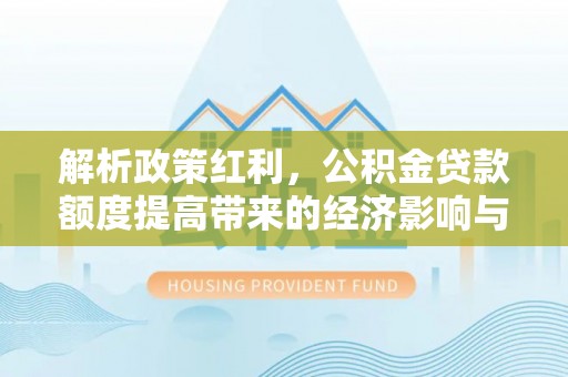 景县解析政策红利，公积金贷款额度提高带来的经济影响与生活改变