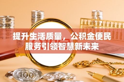 景县提升生活质量，公积金便民服务引领智慧新未来