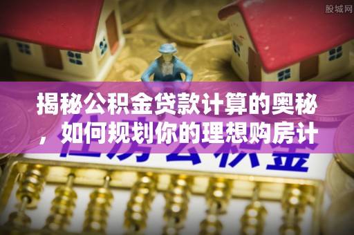 景县揭秘公积金贷款计算的奥秘，如何规划你的理想购房计划