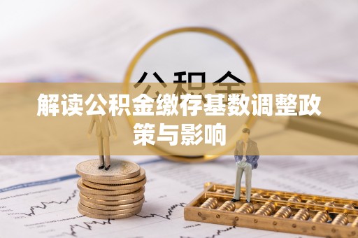景县解读公积金缴存基数调整政策与影响
