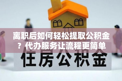 景县离职后如何轻松提取公积金？代办服务让流程更简单