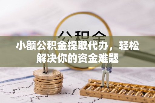 景县小额公积金提取代办，轻松解决你的资金难题