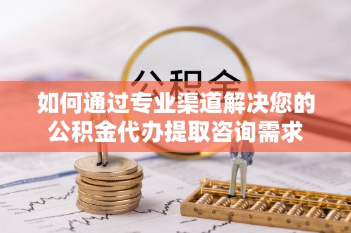 景县如何通过专业渠道解决您的公积金代办提取咨询需求