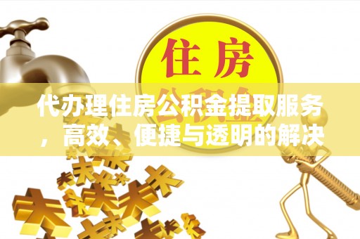 景县代办理住房公积金提取服务，高效、便捷与透明的解决方案