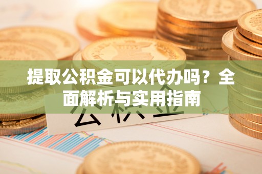 景县提取公积金可以代办吗？全面解析与实用指南
