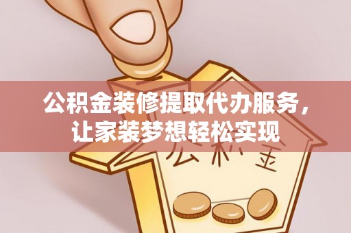 景县公积金装修提取代办服务，让家装梦想轻松实现