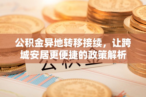 景县公积金异地转移接续，让跨城安居更便捷的政策解析
