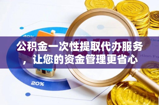 景县公积金一次性提取代办服务，让您的资金管理更省心